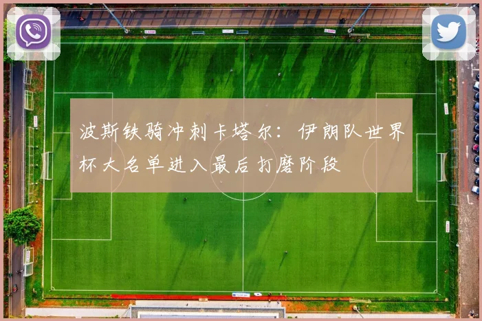 波斯铁骑冲刺卡塔尔：伊朗队世界杯大名单进入最后打磨阶段