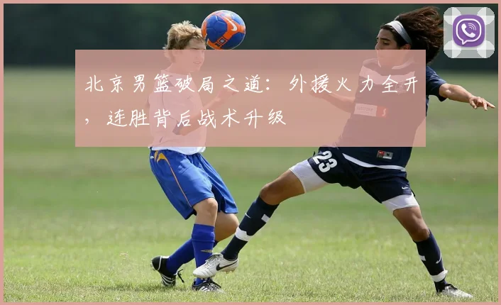 北京男篮破局之道：外援火力全开，连胜背后战术升级 - 虎扑体育