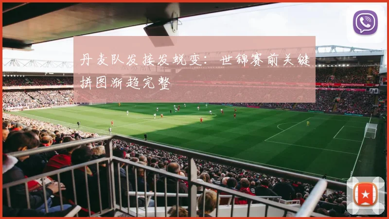丹麦队发接发蜕变:世锦赛前关键拼图渐趋完整