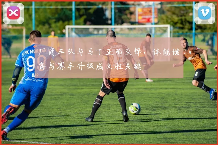 厂商车队与马丁正面交锋，体能储备与赛车升级成决胜关键 - 虎扑体育