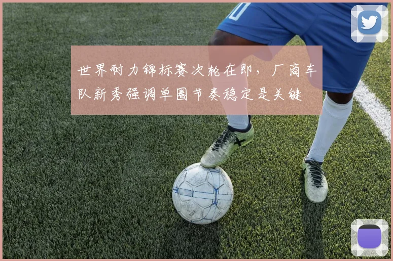 世界耐力锦标赛次轮在即,厂商车队新秀强调单圈节奏稳定是关键