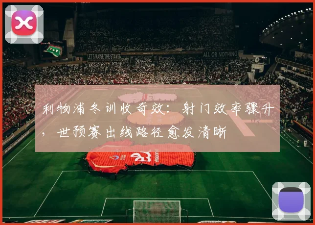 利物浦冬训收奇效：射门效率骤升，世预赛出线路径愈发清晰 - 虎扑体育