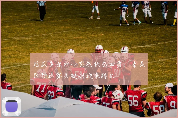 厄瓜多尔核心突然状态回勇，南美区预选赛关键战迎来转机