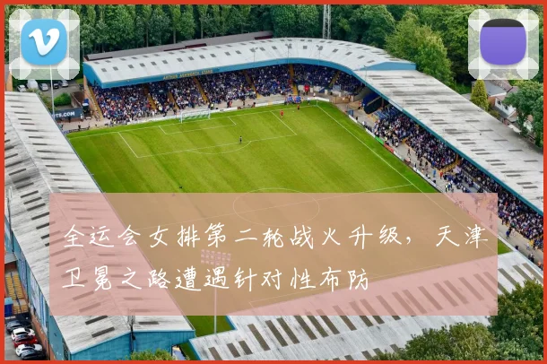 全运会女排第二轮战火升级，天津卫冕之路遭遇针对性布防 - 虎扑体育