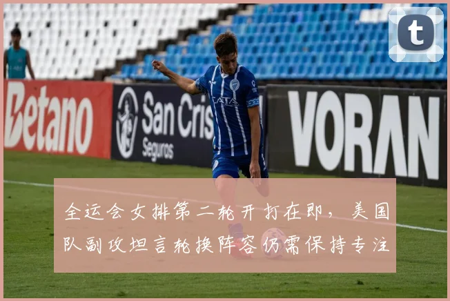 全运会女排第二轮开打在即，美国队副攻坦言轮换阵容仍需保持专注 - 虎扑体育
