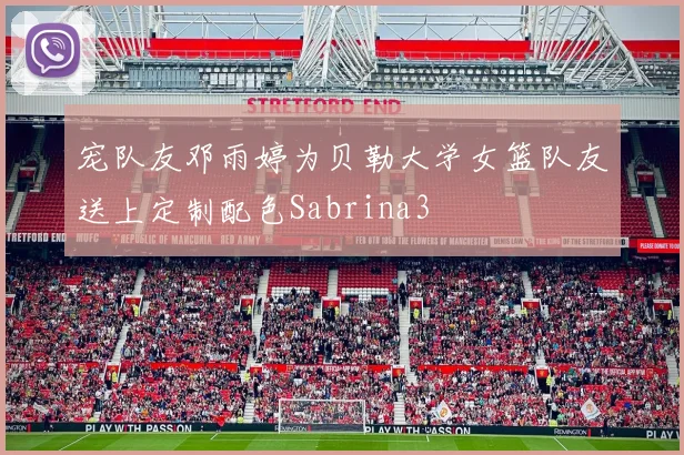 宠队友邓雨婷为贝勒大学女篮队友送上定制配色Sabrina3