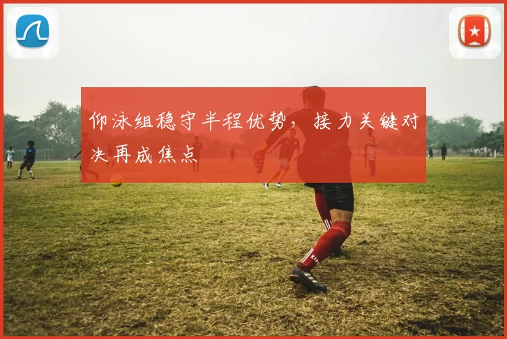 仰泳组稳守半程优势，接力关键对决再成焦点