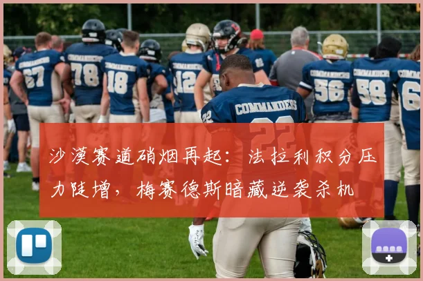 沙漠赛道硝烟再起：法拉利积分压力陡增，梅赛德斯暗藏逆袭杀机