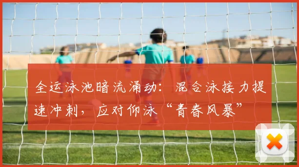 全运泳池暗流涌动：混合泳接力提速冲刺，应对仰泳“青春风暴” - 虎扑体育