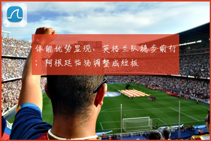 体能优势显现，英格兰队稳步前行；阿根廷临场调整成短板