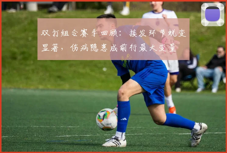 双打组合赛季回顾：接发环节蜕变显著，伤病隐患成前行最大变量 - 虎扑体育