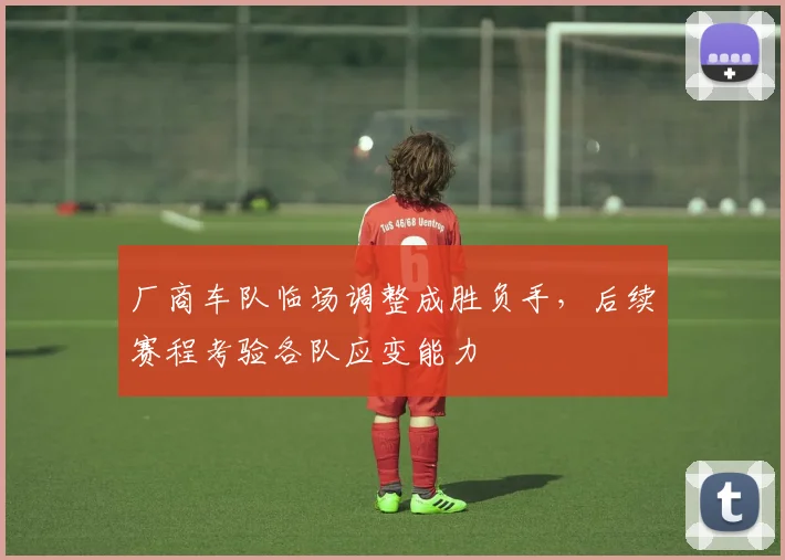 厂商车队临场调整成胜负手，后续赛程考验各队应变能力 - 虎扑体育