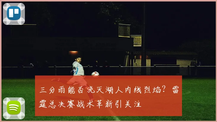 三分雨能否浇灭湖人内线烈焰?雷霆总决赛战术革新引关注
