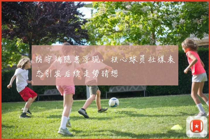 防守端隐患浮现，核心球员社媒表态引发后续走势猜想