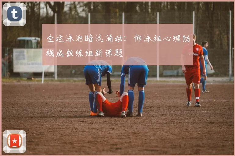 全运泳池暗流涌动：仰泳组心理防线成教练组新课题 - 虎扑体育