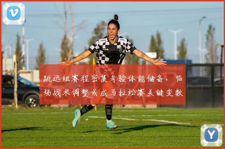 跳远组赛程密集考验体能储备,临场战术调整或成马拉松赛关键变数