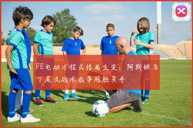 FE电动方程式格局生变,阿斯顿马丁尾流战术成争冠胜负手