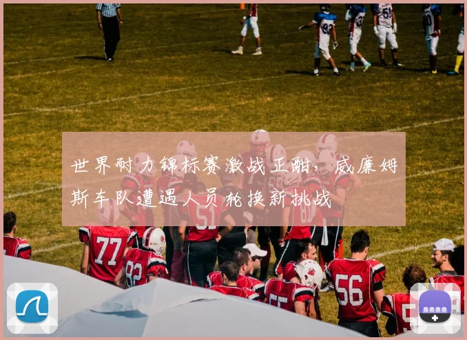世界耐力锦标赛激战正酣,威廉姆斯车队遭遇人员轮换新挑战