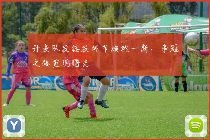 丹麦队发接发环节焕然一新,争冠之路重现曙光