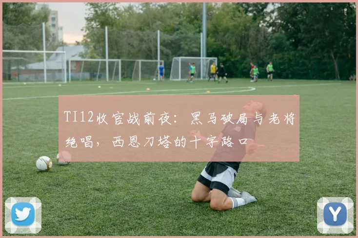 TI12收官战前夜:黑马破局与老将绝唱,西恩刀塔的十字路口