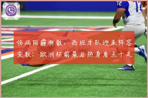 伤病阴霾渐散,西班牙队迎来阵容变数:欧洲杯前最后热身看点十足