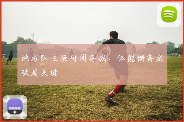 地方队主场封闭备战,体能储备成破局关键