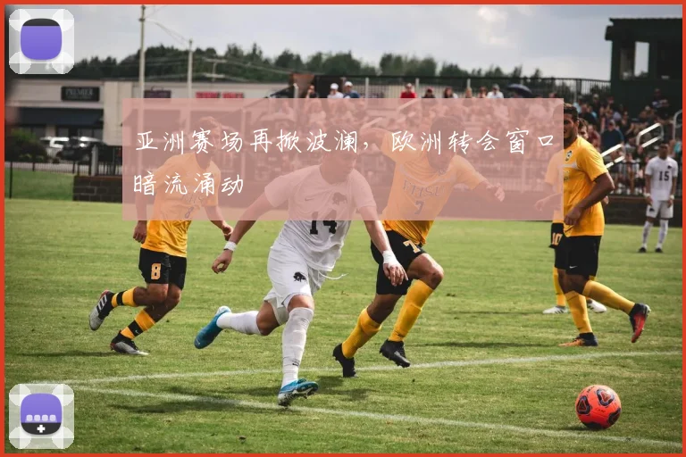 亚洲赛场再掀波澜，欧洲转会窗口暗流涌动