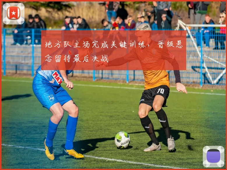 地方队主场完成关键训练,晋级悬念留待最后决战