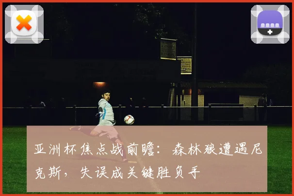 亚洲杯焦点战前瞻：森林狼遭遇尼克斯，失误成关键胜负手