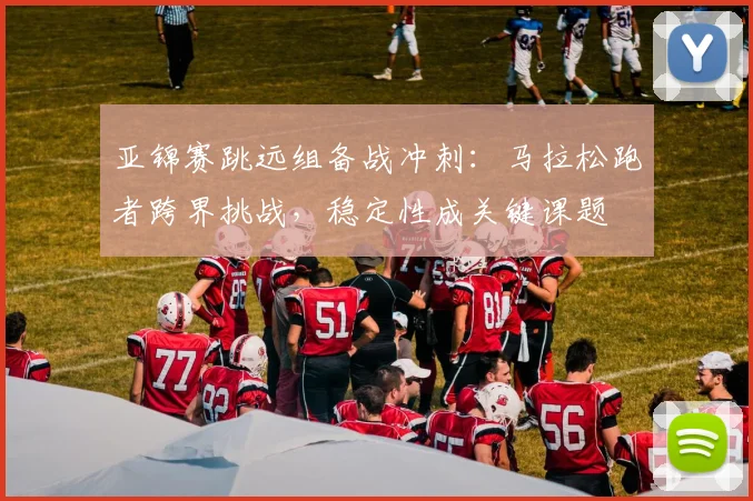 亚锦赛跳远组备战冲刺:马拉松跑者跨界挑战,稳定性成关键课题
