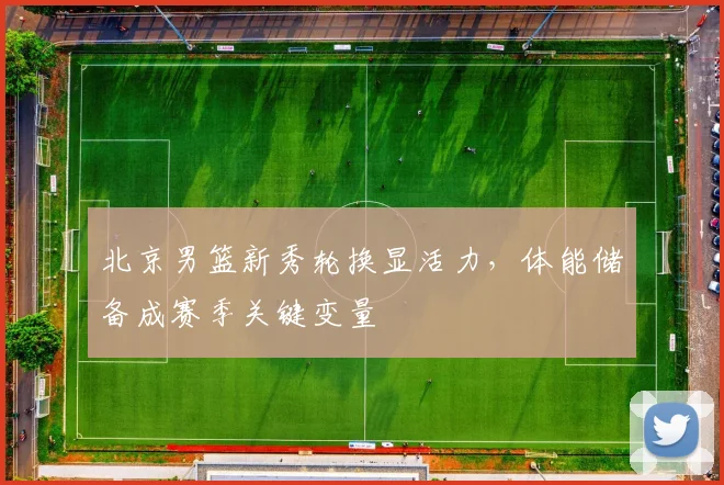 北京男篮新秀轮换显活力，体能储备成赛季关键变量 - 虎扑体育