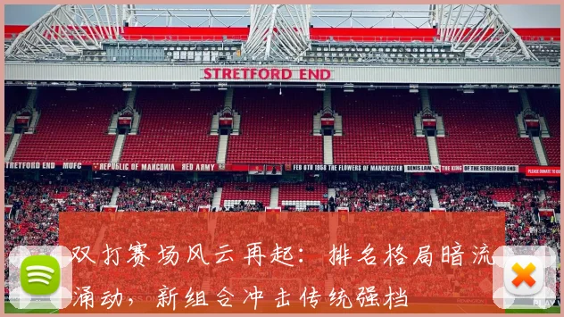 双打赛场风云再起：排名格局暗流涌动，新组合冲击传统强档