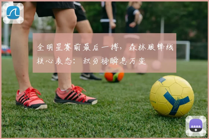 全明星赛前最后一搏，森林狼锋线核心表态：积分榜瞬息万变