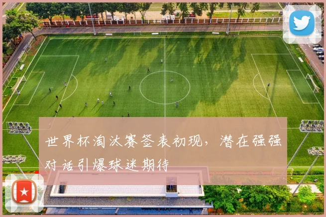 世界杯淘汰赛签表初现,潜在强强对话引爆球迷期待