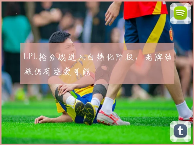 LPL抢分战进入白热化阶段，老牌劲旅仍有逆袭可能