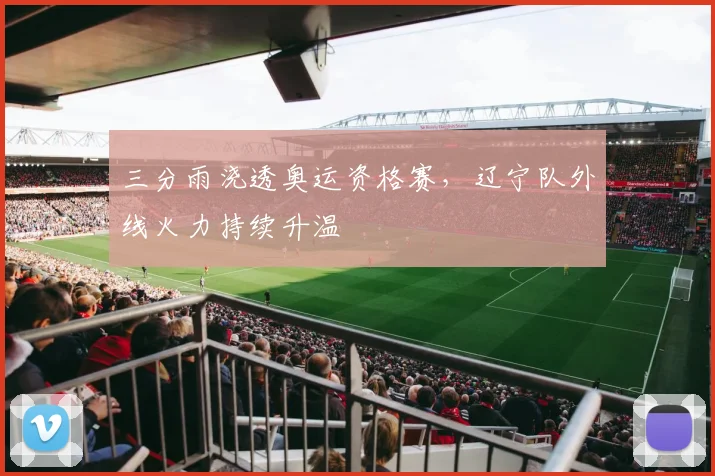 三分雨浇透奥运资格赛,辽宁队外线火力持续升温