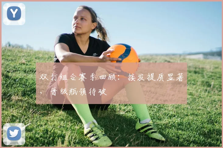 双打组合赛季回顾：接发提质显著，晋级瓶颈待破 - 虎扑体育