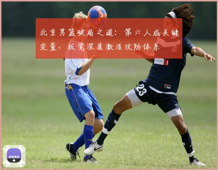 北京男篮破局之道：第六人成关键变量，板凳深度激活攻防体系 - 虎扑体育