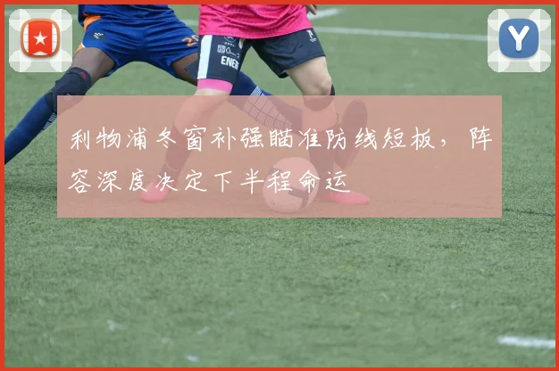 利物浦冬窗补强瞄准防线短板，阵容深度决定下半程命运 - 虎扑体育