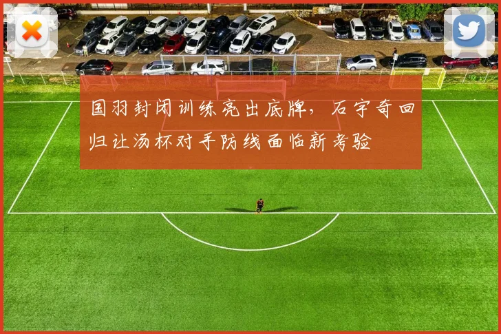 国羽封闭训练亮出底牌，石宇奇回归让汤杯对手防线面临新考验 - 虎扑体育