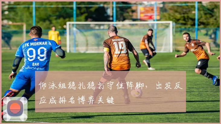 仰泳组稳扎稳打守住阵脚,出发反应成排名博弈关键