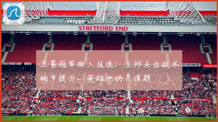 卫冕冠军渐入佳境:主帅点出战术细节提升,英雄池仍是课题
